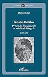 Gabriel Bethlen: Prince de Transylvanie et roi élu de Hongrie (1580-1629) (French Edition)