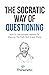 The Socratic Way Of Questioning: How To Use Socrates' Method To Discover The Truth And Argue Wisely (Critical Thinking & Logic Mastery)