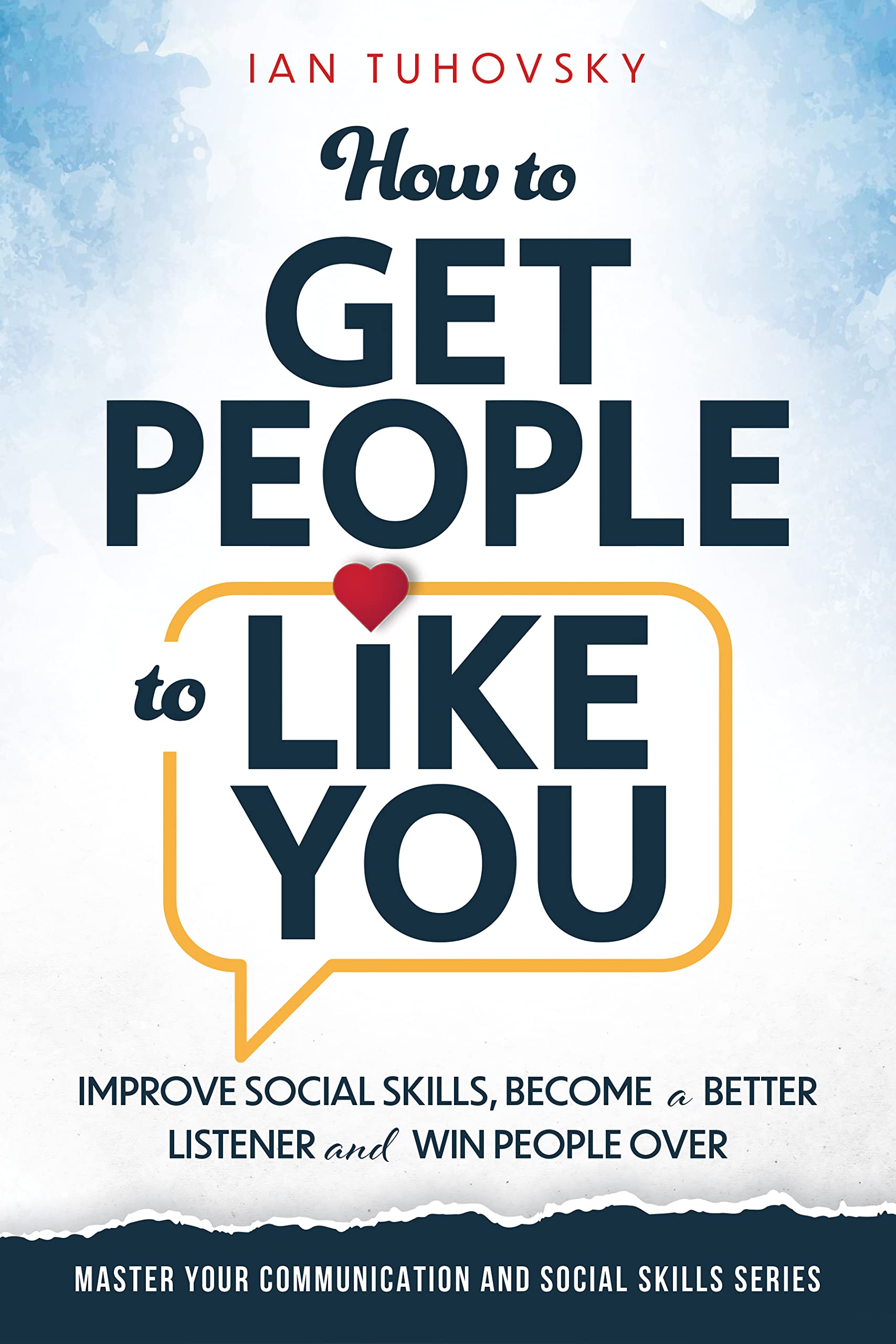 How to Get People to Like You: Improve Social Skills, Become a Better Listener and Win People Over (Effective Communication: Master Social Skills & Build Strong Relationships Book 8)