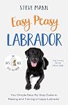 Easy Peasy Labrador: Your simple step-by-step guide to raising and training a happy Labrador Easy Peasy Labrador: Your simple step-by-step guide to raising and training a happy Labrador