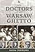 The Doctors of the Warsaw Ghetto (The Holocaust: History and Literature, Ethics and Philosophy)