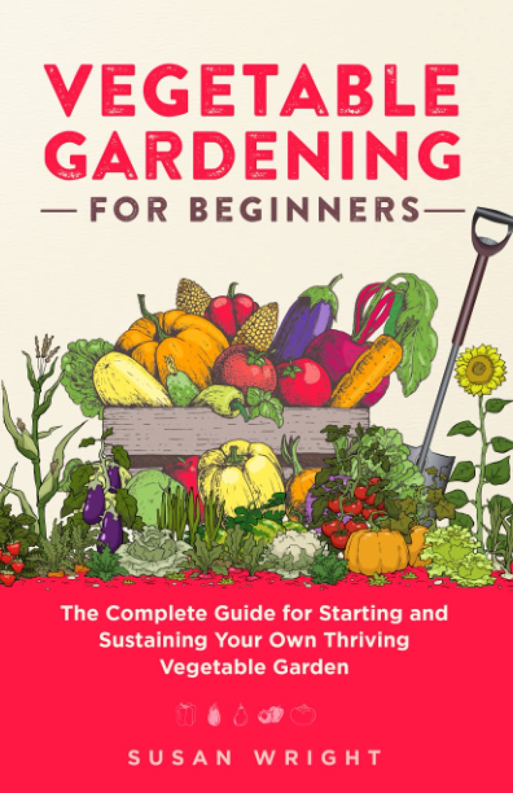 Vegetable Gardening For Beginners: The Complete Guide for Starting and Sustaining Your Own Thriving Vegetable Garden (First Time Gardeners Guide)