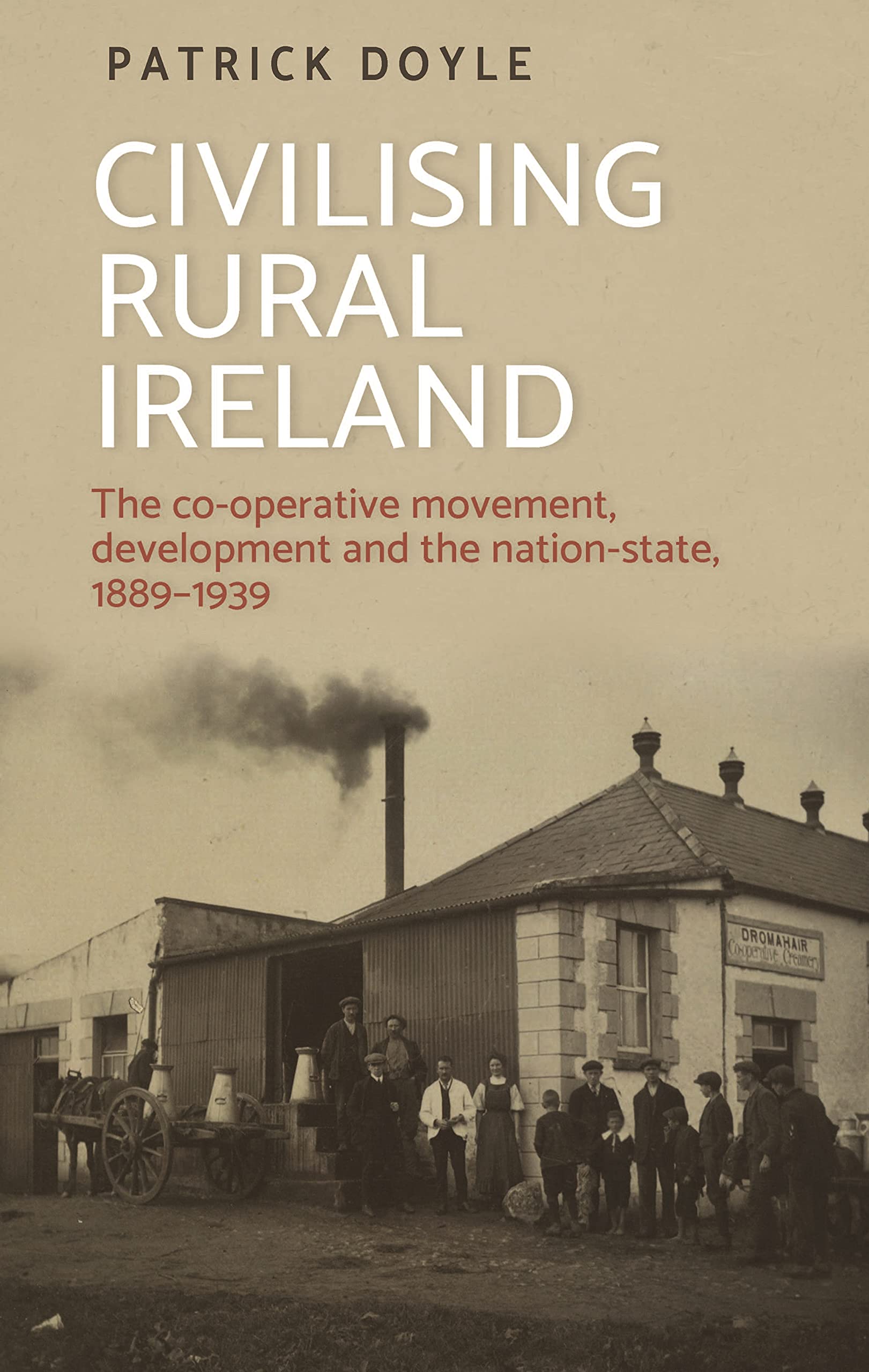 Civilising rural Ireland: The co-operative movement, development and the nation-state, 1889–1939 (Kindle Edition)