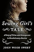 The Sewing Girl's Tale: A Story of Crime and Consequences in Revolutionary America