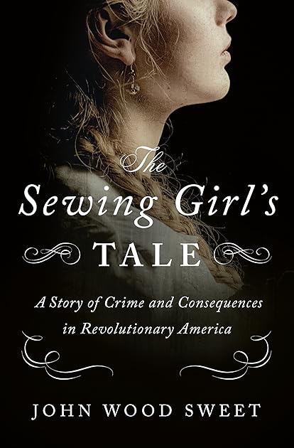 The Sewing Girl's Tale: A Story of Crime and Consequences in Revolutionary America