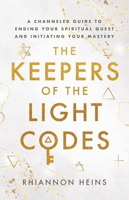 The Keepers Of The Light Codes: A Channeled Guide To Ending Your Spiritual Quest And Initiating Your Mastery
