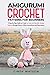 Amigurumi Crochet Patterns for Beginners: A Step-by-Step Guide to Create 25 Cute and Adorable Animal Patterns through Easy-to-Follow Instructions and Illustrations