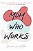 Mom Who Works: The Tools to Redefine What It Means to be a Working Mom