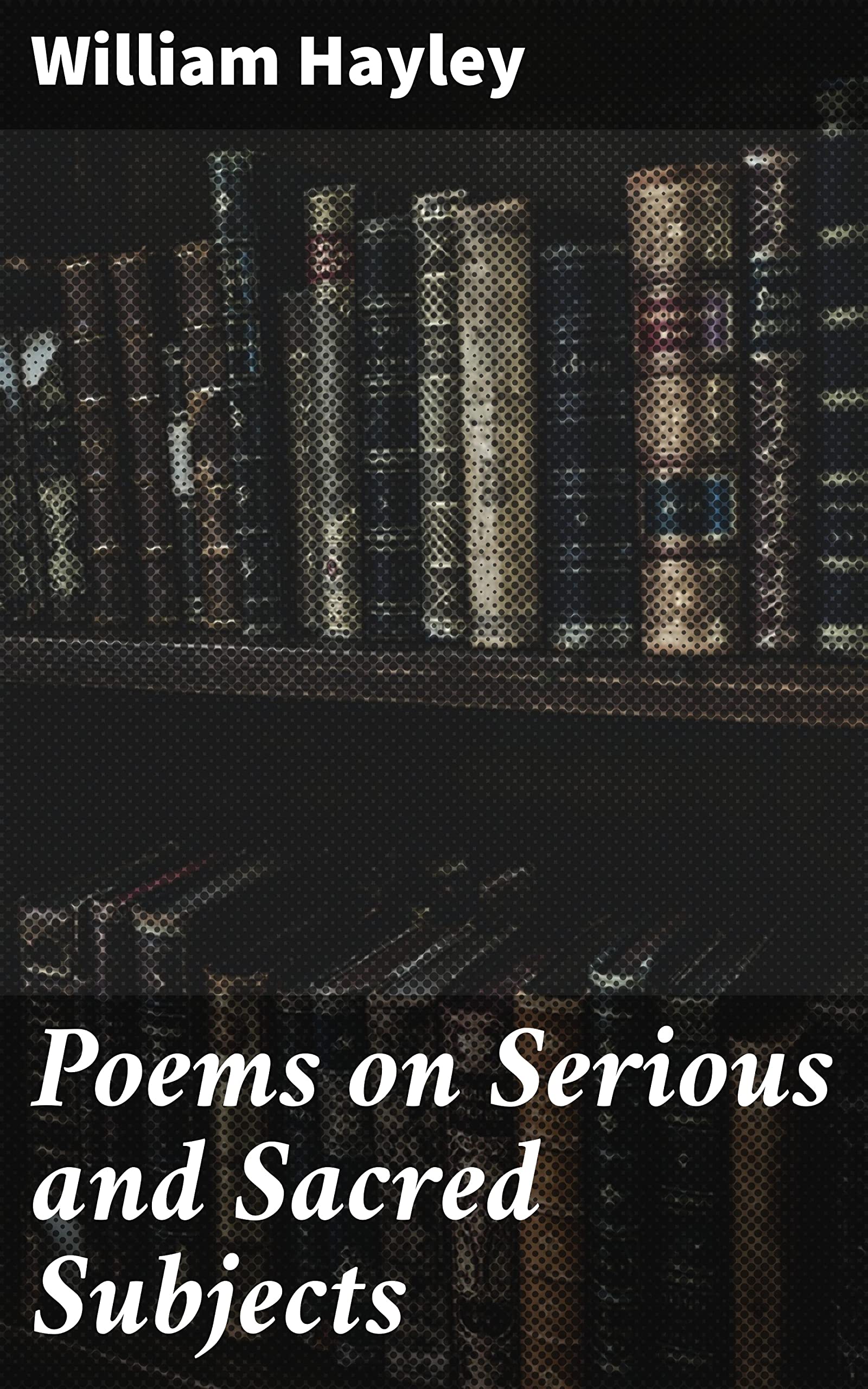 Poems on Serious and Sacred Subjects: Printed only as Private Tokens of Regard, for the Particular Friends of the Author (Kindle Edition)