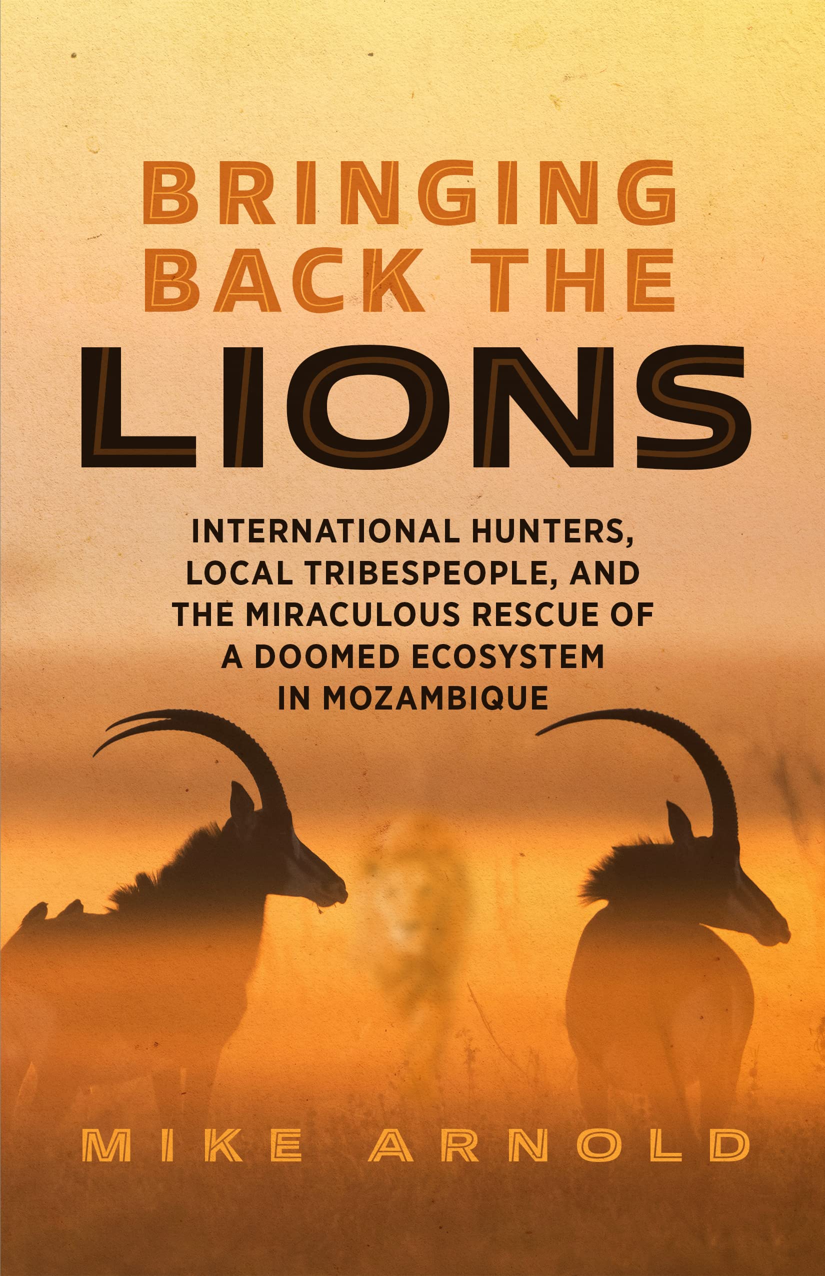 Bringing Back the Lions: International Hunters, Local Tribespeople, and the Miraculous Rescue of a Doomed Ecosystem in Mozambique (Kindle Edition)