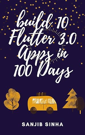 Build 10 Flutter 3.0 Apps in 100 Days: A Step by Step Guide to build Apps and Master Flutter