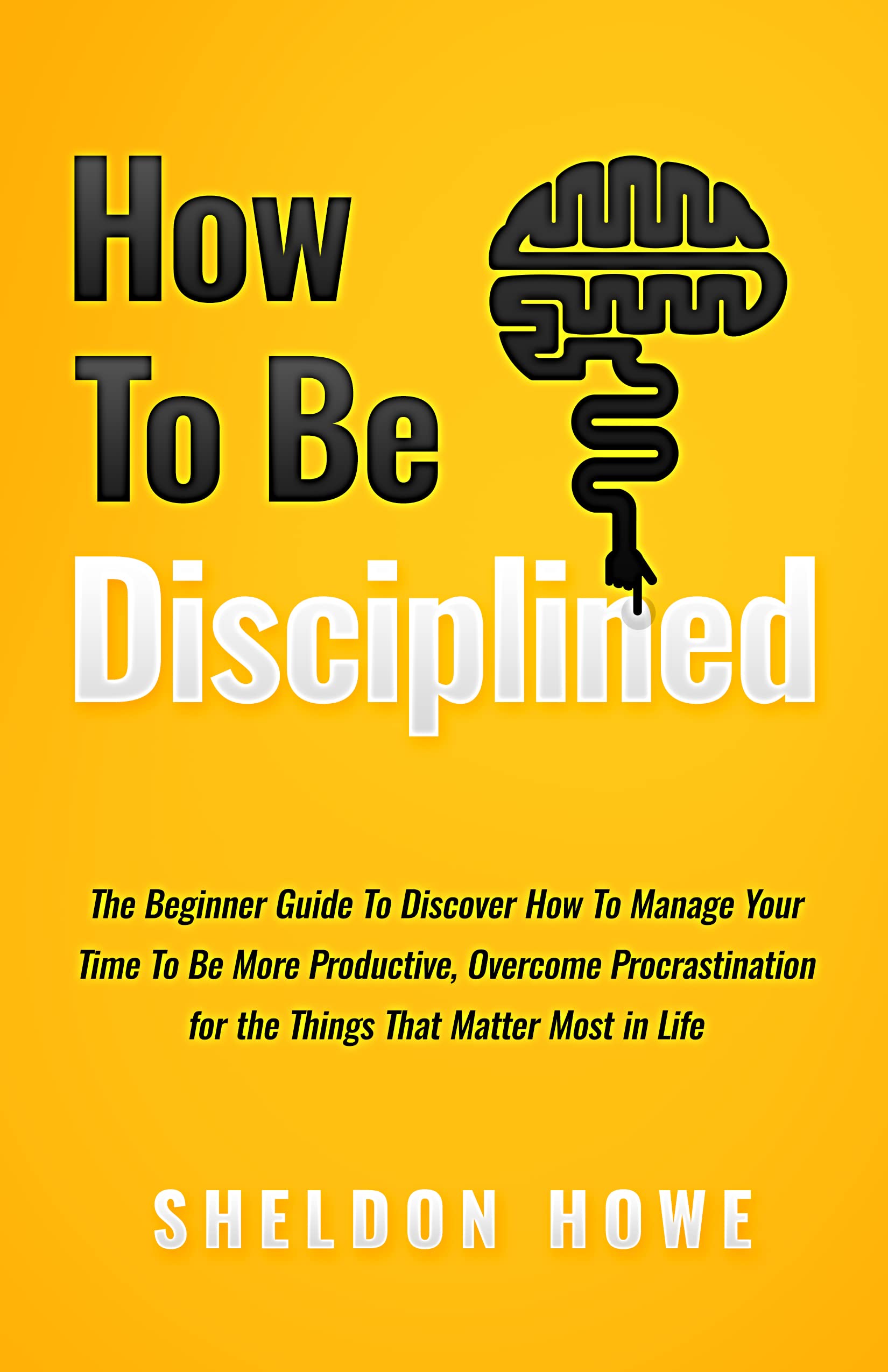 How to Be Disciplined: The Beginner’s Guide to Discovering How to Manage Time, Become More Productive, Overcome Procrastination, and Focus on the Things That Matter Most in Life (Kindle Edition)