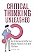 Critical Thinking Unleashed: How To Improve And Refine Your Thinking Process To Think More Effectively
