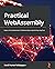 Practical WebAssembly: Explore the fundamentals of WebAssembly programming using Rust