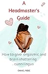 A Headmaster's Guide: How to give orgasmic and brain shattering cunnilingus
