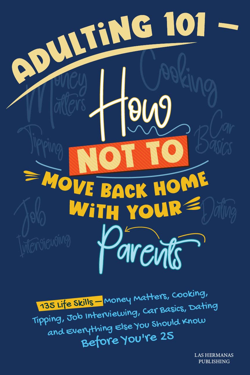 Adulting 101: How Not to Move Back Home with Your Parents: 135 Life Skills - Money Matters, Cooking, Job Interviewing, Car Basics, Dating, and Everything Else You Should Know Before You're 25 (Kindle Edition)