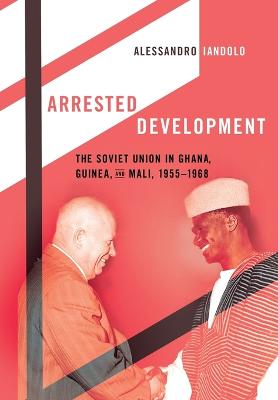 Arrested Development: The Soviet Union in Ghana, Guinea, and Mali, 1955–1968 (Hardcover)