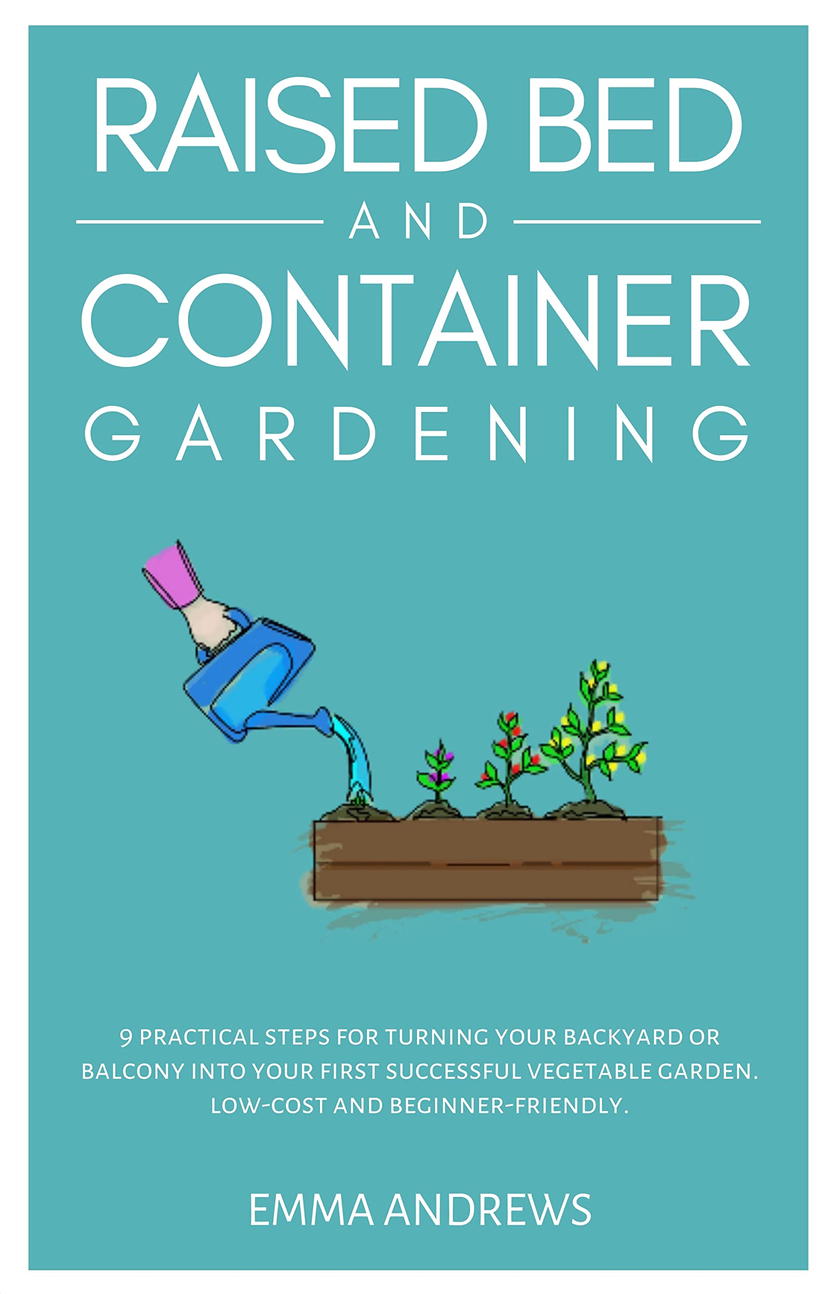 Raised Bed and Container Gardening: 9 Practical Steps For Turning Your Backyard or Balcony Into Your First Successful Vegetable Garden. Low-Cost and Beginner-Friendly. (Kindle Edition)