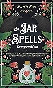 The Jar Spells Compendium: Unleash Your Magic and Enhance Your Craft With 100 Witch Bottles Recipes for Protection, Abundance, Love, Healing, and More