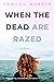 When the Dead are Razed: A ...