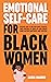 Emotional Self-Care for Black Women: Discover How to Raise Your Self-Esteem, Eliminate Negative Thinking and Heal from Past Traumas Even if Your Life is Chaotic Right Now