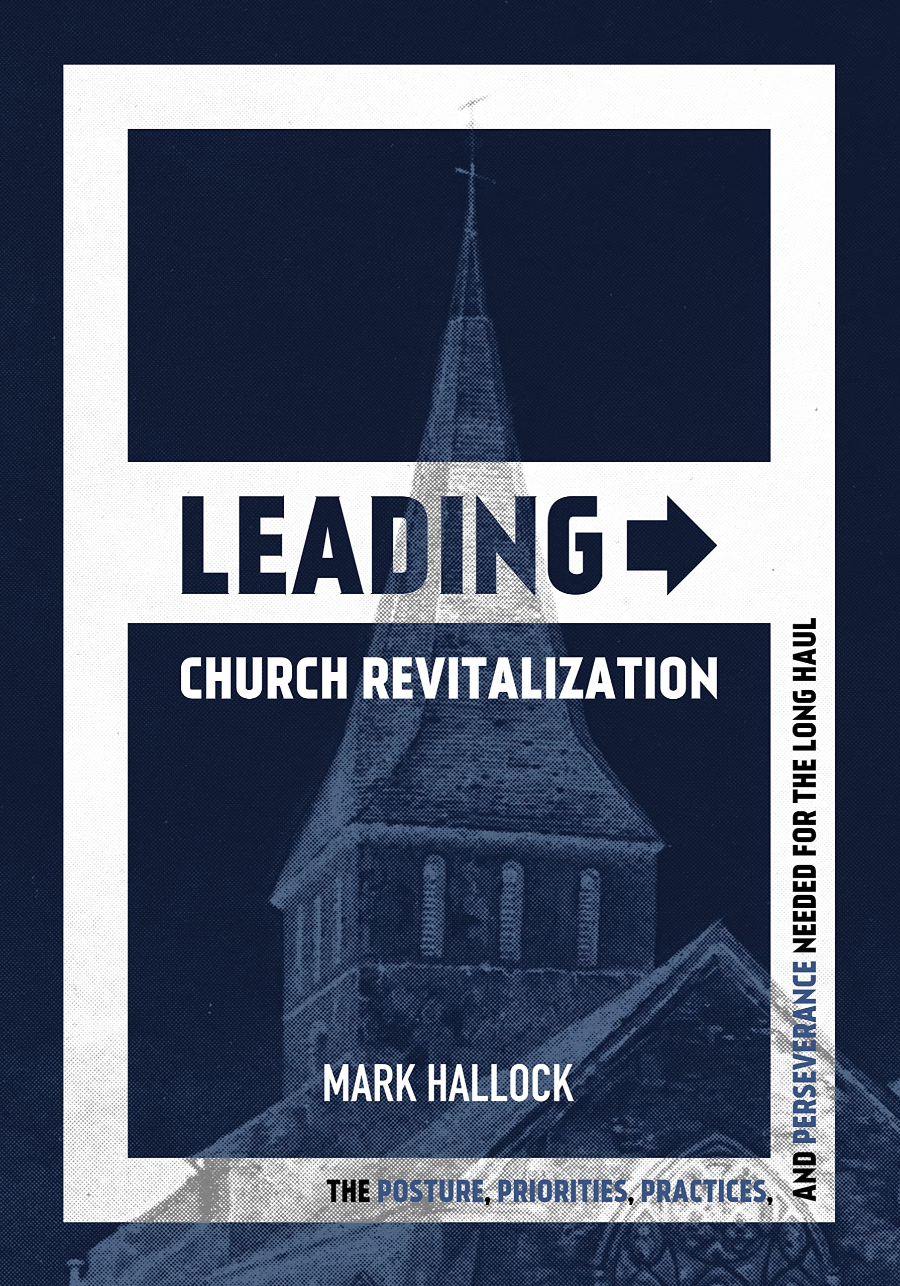 Leading Church Revitalization: The Posture, Priorities, Practices, and Perseverance Needed for the Long Haul (Kindle Edition)