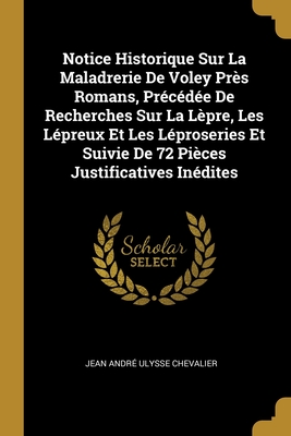 Notice Historique Sur La Maladrerie De Voley Près Romans, Précédée De Recherches Sur La Lèpre, Les Lépreux Et Les Léproseries Et Suivie De 72 Pièces Justificatives Inédites (French Edition)