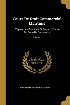 Cours De Droit Commercial Maritime: D'après Les Principes Et Suivant L'ordre Du Code De Commerce; Volume 1 (French Edition)