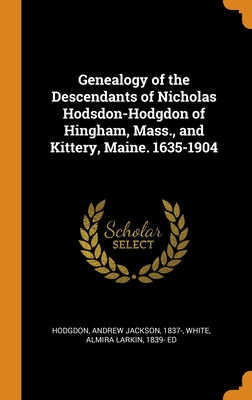 Genealogy of the Descendants of Nicholas Hodsdon-Hodgdon of Hingham, Mass., and Kittery, Maine. 1635-1904