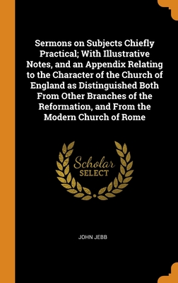 Sermons on Subjects Chiefly Practical; With Illustrative Notes, and an Appendix Relating to the Character of the Church of England as Distinguished ... and From the Modern Church of Rome