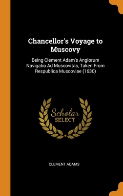 Chancellor's Voyage to Muscovy: Being Clement Adam's Anglorum Navigatio Ad Muscovitas, Taken From Respublica Muscoviae (1630)