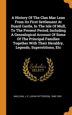 A History Of The Clan Mac Lean From Its First Settlement At Duard Castle, In The Isle Of Mull, To The Present Period; Including A Genealogical Account ... Their Heraldry, Legends, Superstitions, Etc