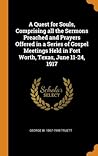 A Quest for Souls, Comprising all the Sermons Preached and Prayers Offered in a Series of Gospel Meetings Held in Fort Worth, Texas, June 11-24, 1917
