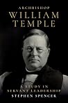 Archbishop William Temple: A Study in Servant Leadership Archbishop William Temple: A Study in Servant Leadership