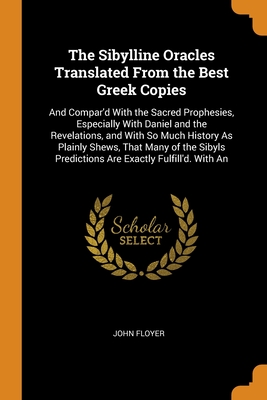 The Sibylline Oracles Translated From the Best Greek Copies: And Compar'd With the Sacred Prophesies, Especially With Daniel and the Revelations, and ... Predictions Are Exactly Fulfill'd. With An