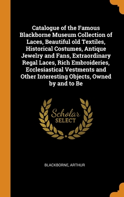 Catalogue of the Famous Blackborne Museum Collection of Laces, Beautiful old Textiles, Historical Costumes, Antique Jewelry and Fans, Extraordinary ... Other Interesting Objects, Owned by and to Be