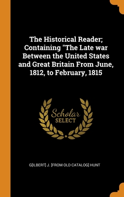The Historical Reader; Containing "The Late war Between the United States and Great Britain From June, 1812, to February, 1815