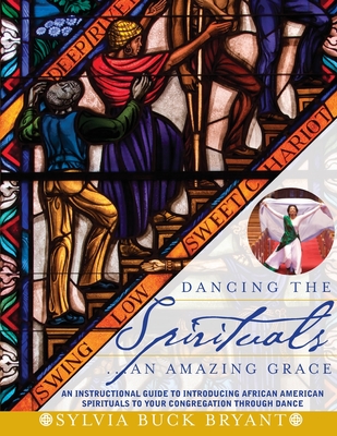 Dancing the Spirituals...An Amazing Grace: An Instructional Guide to Introducing African American Spirituals to Your Congregation Through Dance
