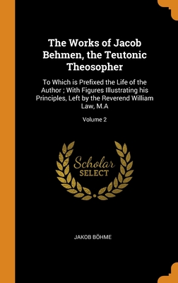 The Works of Jacob Behmen, the Teutonic Theosopher: To Which is Prefixed the Life of the Author ; With Figures Illustrating his Principles, Left by the Reverend William Law, M.A; Volume 2