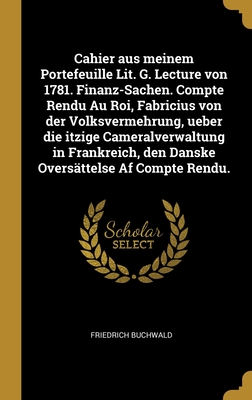 Cahier aus meinem Portefeuille Lit. G. Lecture von 1781. Finanz-Sachen. Compte Rendu Au Roi, Fabricius von der Volksvermehrung, ueber die itzige ... Af Compte Rendu. (German Edition)