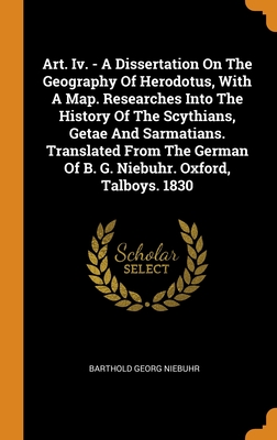 Art. Iv. - A Dissertation On The Geography Of Herodotus, With A Map. Researches Into The History Of The Scythians, Getae And Sarmatians. Translated ... Of B. G. Niebuhr. Oxford, Talboys. 1830