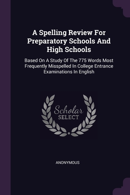 A Spelling Review For Preparatory Schools And High Schools: Based On A Study Of The 775 Words Most Frequently Misspelled In College Entrance Examinations In English