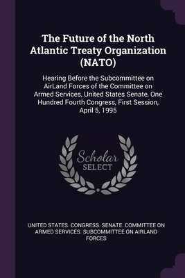 The Future of the North Atlantic Treaty Organization (NATO): Hearing Before the Subcommittee on AirLand Forces of the Committee on Armed Services, ... Fourth Congress, First Session, April 5, 1995