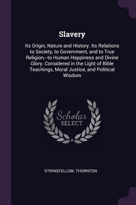 Slavery: Its Origin, Nature and History. Its Relations to Society, to Government, and to True Religion,--to Human Happiness and Divine Glory. ... Moral Justice, and Political Wisdom