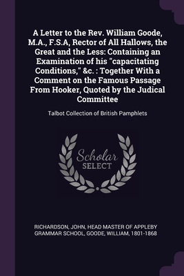 A Letter to the Rev. William Goode, M.A., F.S.A, Rector of All Hallows, the Great and the Less: Containing an Examination of his "capacitating ... Talbot Collection of British Pamphlets