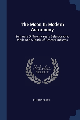The Moon In Modern Astronomy: Summary Of Twenty Years Selenographic Work, And A Study Of Recent Problems