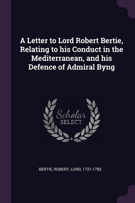 A Letter to Lord Robert Bertie, Relating to his Conduct in the Mediterranean, and his Defence of Admiral Byng