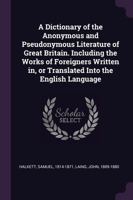 A Dictionary of the Anonymous and Pseudonymous Literature of Great Britain. Including the Works of Foreigners Written in, or Translated Into the English Language