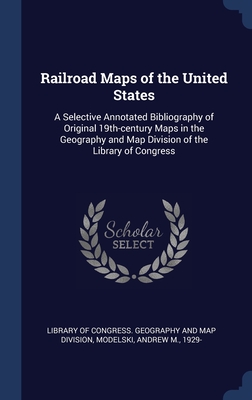 Railroad Maps of the United States: A Selective Annotated Bibliography of Original 19th-century Maps in the Geography and Map Division of the Library of Congress