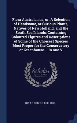 Flora Australasica; or, A Selection of Handsome, or Curious Plants, Natives of New Holland, and the South Sea Islands; Containing Coloured Figures and ... the Conservatory or Greenhouse ... In one V